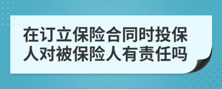 在訂立保險(xiǎn)合同時(shí)投保人對(duì)被保險(xiǎn)人有責(zé)任嗎