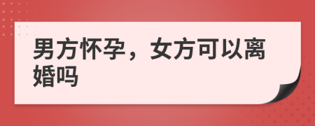 男方懷孕，女方可以離婚嗎