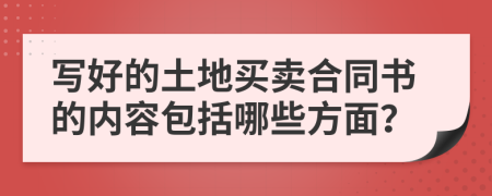 寫好的土地買賣合同書的內(nèi)容包括哪些方面？