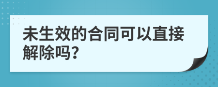 未生效的合同可以直接解除嗎？