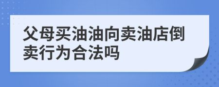 父母買油油向賣油店倒賣行為合法嗎