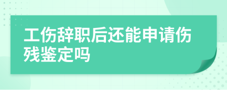 工傷辭職后還能申請(qǐng)傷殘鑒定嗎