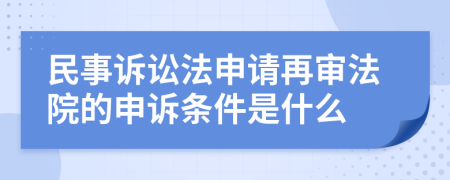 民事訴訟法申請再審法院的申訴條件是什么