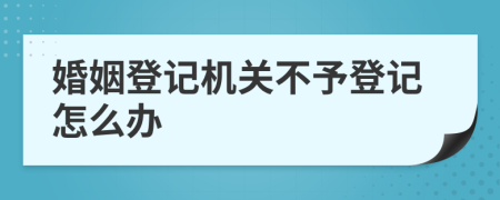 婚姻登記機(jī)關(guān)不予登記怎么辦