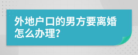 外地戶口的男方要離婚怎么辦理？