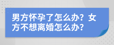 男方懷孕了怎么辦？女方不想離婚怎么辦？