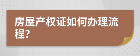 房屋產(chǎn)權(quán)證如何辦理流程？