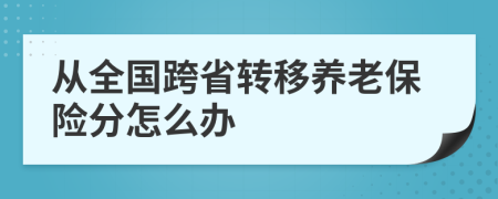 從全國跨省轉(zhuǎn)移養(yǎng)老保險(xiǎn)分怎么辦