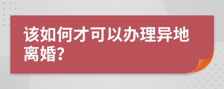 該如何才可以辦理異地離婚？