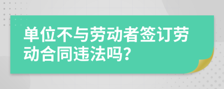單位不與勞動者簽訂勞動合同違法嗎？