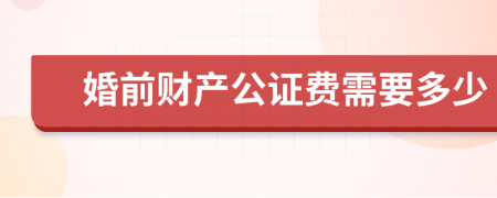 婚前財(cái)產(chǎn)公證費(fèi)需要多少