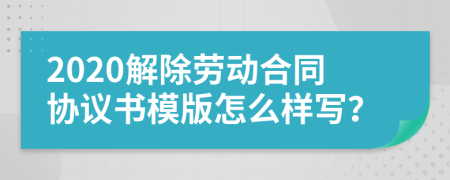 2020解除勞動(dòng)合同協(xié)議書模版怎么樣寫？