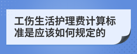 工傷生活護理費計算標準是應該如何規(guī)定的
