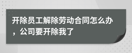 開除員工解除勞動合同怎么辦，公司要開除我了
