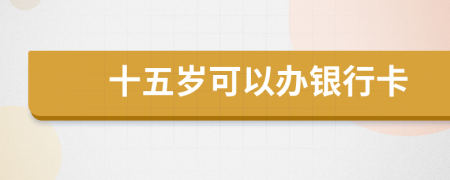 十五歲可以辦銀行卡