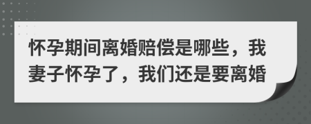 懷孕期間離婚賠償是哪些，我妻子懷孕了，我們還是要離婚