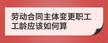 勞動合同主體變更職工工齡應(yīng)該如何算