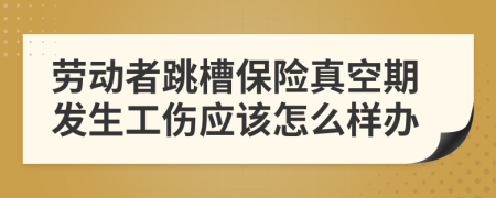 勞動者跳槽保險真空期發(fā)生工傷應該怎么樣辦