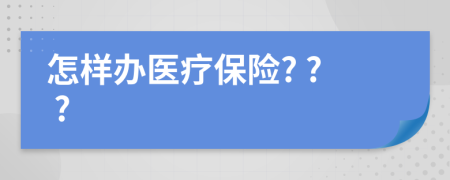 怎樣辦醫(yī)療保險? ? ?