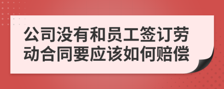 公司沒有和員工簽訂勞動合同要應(yīng)該如何賠償