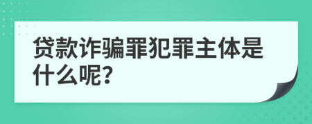 貸款詐騙罪犯罪主體是什么呢？