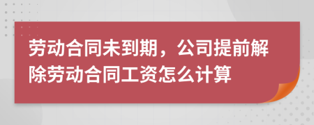 勞動合同未到期，公司提前解除勞動合同工資怎么計算