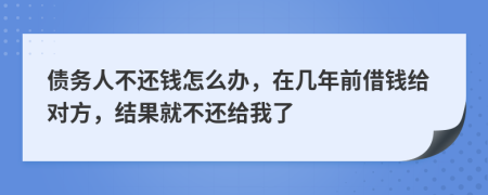 債務(wù)人不還錢怎么辦，在幾年前借錢給對(duì)方，結(jié)果就不還給我了
