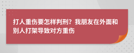 打人重傷要怎樣判刑？我朋友在外面和別人打架導(dǎo)致對(duì)方重傷