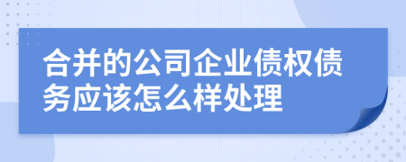 合并的公司企業(yè)債權(quán)債務(wù)應(yīng)該怎么樣處理