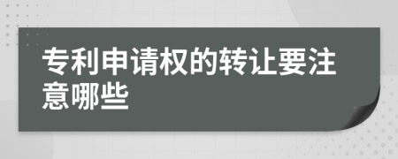 专利申请权的转让要注意哪些