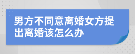 男方不同意離婚女方提出離婚該怎么辦