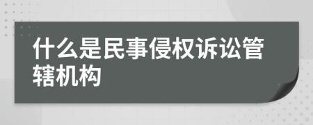 什么是民事侵權(quán)訴訟管轄機(jī)構(gòu)