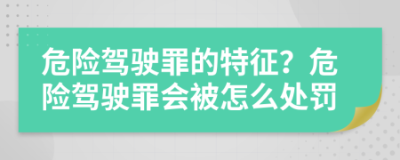 危險駕駛罪的特征？危險駕駛罪會被怎么處罰