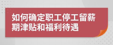 如何確定職工停工留薪期津貼和福利待遇