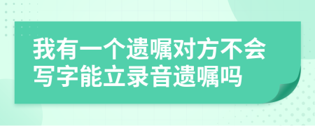 我有一個(gè)遺囑對(duì)方不會(huì)寫字能立錄音遺囑嗎