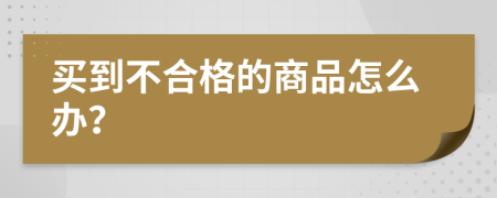買到不合格的商品怎么辦？