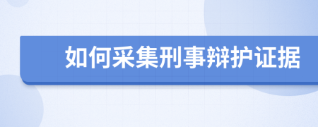 如何采集刑事辯護證據(jù)