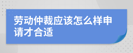勞動仲裁應(yīng)該怎么樣申請才合適