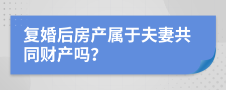 復婚后房產(chǎn)屬于夫妻共同財產(chǎn)嗎？
