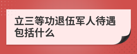 立三等功退伍軍人待遇包括什么