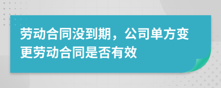 勞動合同沒到期，公司單方變更勞動合同是否有效