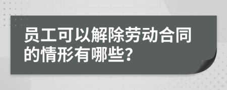 員工可以解除勞動合同的情形有哪些？