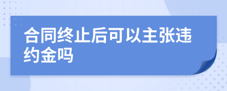 合同終止后可以主張違約金嗎