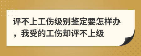 評(píng)不上工傷級(jí)別鑒定要怎樣辦，我受的工傷卻評(píng)不上級(jí)