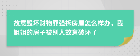 故意毀壞財(cái)物罪強(qiáng)拆房屋怎么樣辦,我姐姐的房子被別人故意破壞了