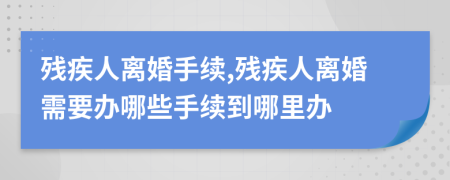 殘疾人離婚手續(xù),殘疾人離婚需要辦哪些手續(xù)到哪里辦