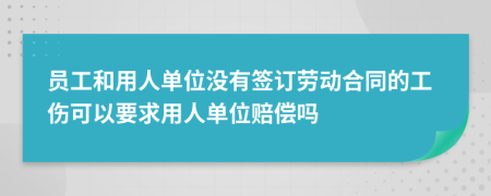 員工和用人單位沒有簽訂勞動合同的工傷可以要求用人單位賠償嗎