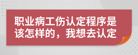 職業(yè)病工傷認定程序是該怎樣的，我想去認定