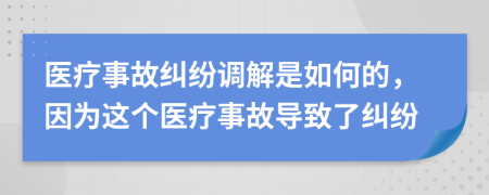 醫(yī)療事故糾紛調(diào)解是如何的，因?yàn)檫@個醫(yī)療事故導(dǎo)致了糾紛