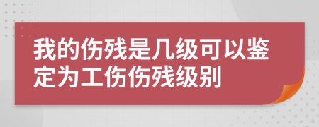 我的伤残是几级可以鉴定为工伤伤残级别